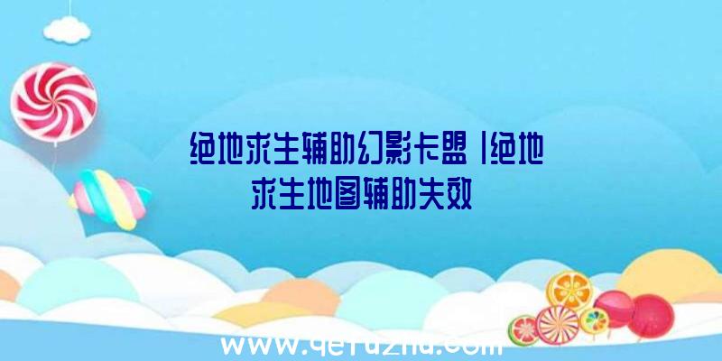 「绝地求生辅助幻影卡盟」|绝地求生地图辅助失效